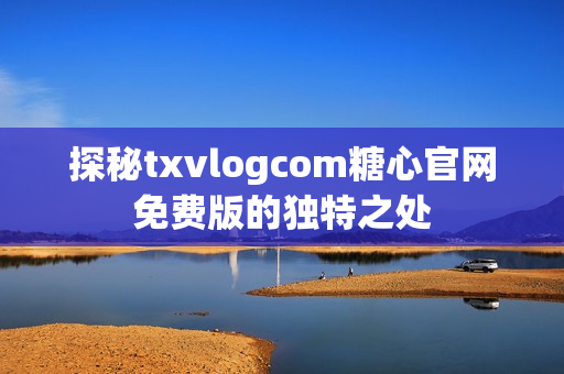 探秘txvlogcom糖心官網(wǎng)免費(fèi)版的獨(dú)特之處