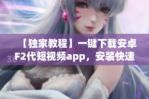 【獨(dú)家教程】一鍵下載安卓F2代短視頻app，安裝快速搞定