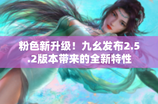 粉色新升級！九幺發(fā)布2.5.2版本帶來的全新特性