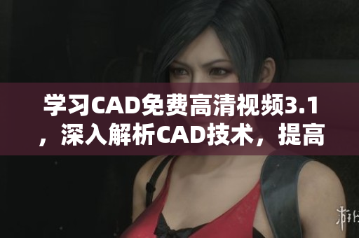 學習CAD免費高清視頻3.1，深入解析CAD技術，提高學習效率