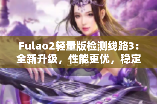 Fulao2輕量版檢測(cè)線路3：全新升級(jí)，性能更優(yōu)，穩(wěn)定可靠，推薦使用