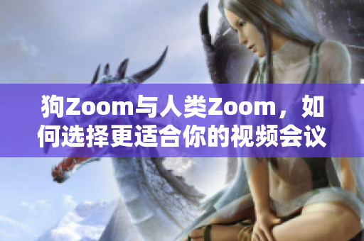 狗Zoom與人類Zoom，如何選擇更適合你的視頻會議軟件？