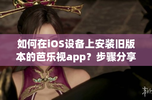 如何在iOS設(shè)備上安裝舊版本的芭樂視app？步驟分享 簡單易懂 