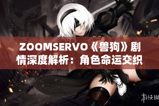 ZOOMSERVO《獸狗》劇情深度解析：角色命運(yùn)交織，情節(jié)跌宕起伏