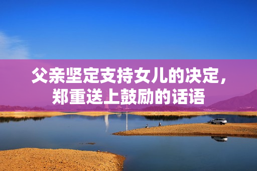 父親堅(jiān)定支持女兒的決定，鄭重送上鼓勵(lì)的話語(yǔ)