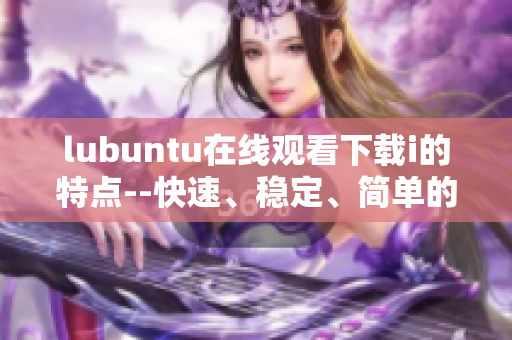 lubuntu在線觀看下載i的特點--快速、穩(wěn)定、簡單的特性