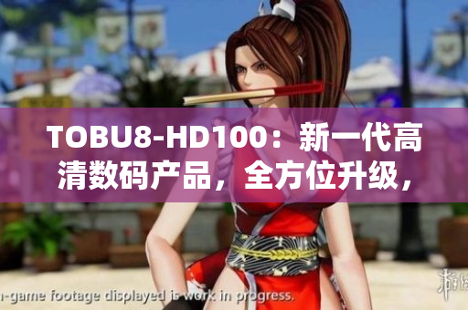 TOBU8-HD100：新一代高清數(shù)碼產品，全方位升級，帶您暢享視聽新體驗