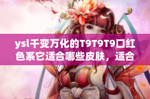 ysl千變萬化的T9T9T9口紅色系它適合哪些皮膚，適合什么場合？