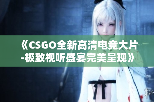 《CSGO全新高清電競大片-極致視聽盛宴完美呈現(xiàn)》