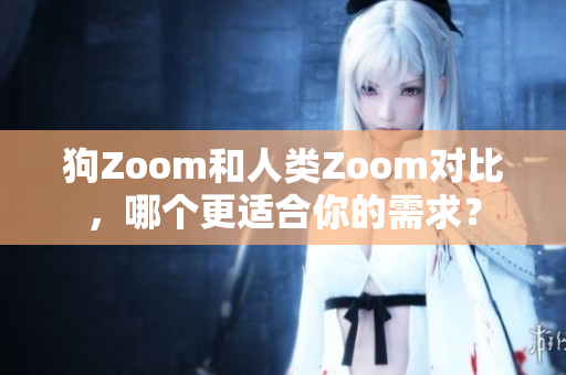 狗Zoom和人類Zoom對(duì)比，哪個(gè)更適合你的需求？