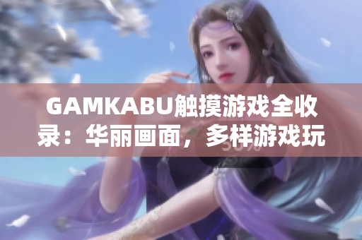 GAMKABU觸摸游戲全收錄：華麗畫面，多樣游戲玩法，搭配下載指南