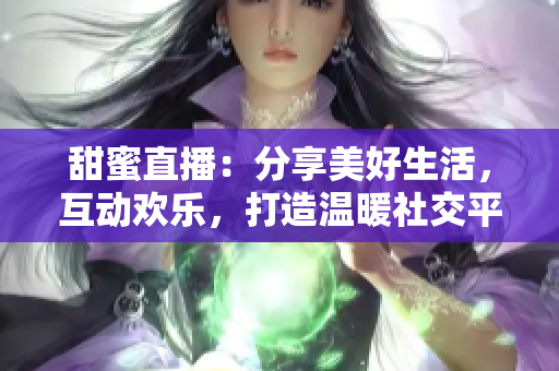 甜蜜直播：分享美好生活，互動歡樂，打造溫暖社交平臺