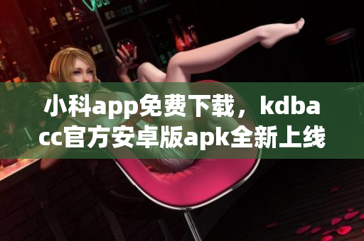 小科app免費(fèi)下載，kdbacc官方安卓版apk全新上線