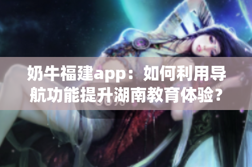 奶牛福建app：如何利用導航功能提升湖南教育體驗？