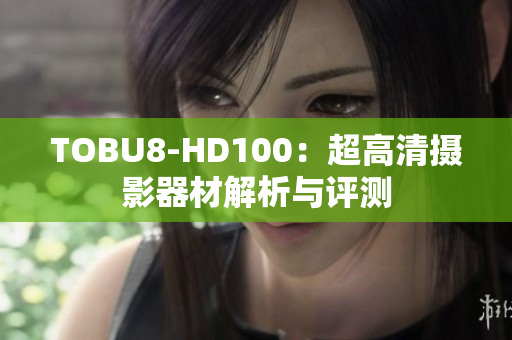 TOBU8-HD100：超高清攝影器材解析與評(píng)測(cè)