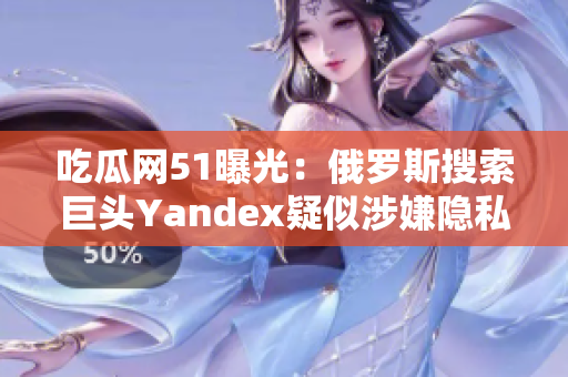 吃瓜網(wǎng)51曝光：俄羅斯搜索巨頭Yandex疑似涉嫌隱私泄露事件！深度調(diào)查披露驚人細節(jié)