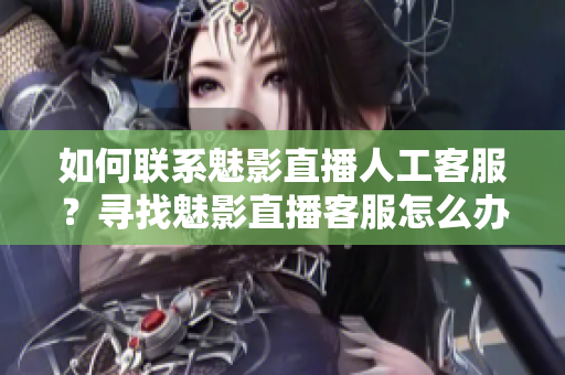 如何聯(lián)系魅影直播人工客服？尋找魅影直播客服怎么辦？找到魅影直播人工客服方法分享