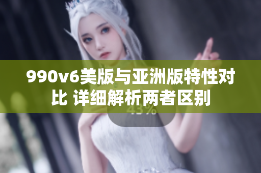 990v6美版與亞洲版特性對(duì)比 詳細(xì)解析兩者區(qū)別