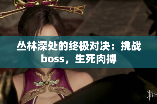 叢林深處的終極對決：挑戰(zhàn)boss，生死肉搏