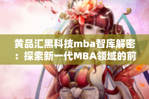 黃品匯黑科技mba智庫解密：探索新一代MBA領(lǐng)域的前沿科技和創(chuàng)新思維