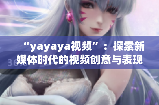 “yayaya視頻”：探索新媒體時代的視頻創(chuàng)意與表現(xiàn)方式