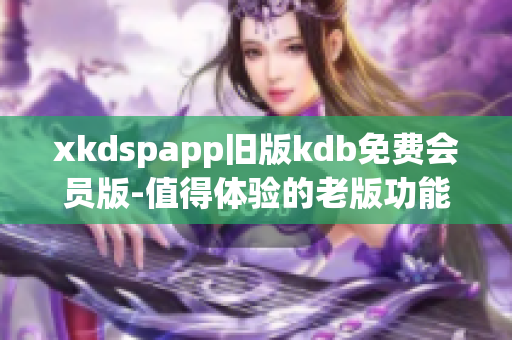 xkdspapp舊版kdb免費(fèi)會(huì)員版-值得體驗(yàn)的老版功能 revamp啦!