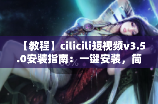 【教程】cilicili短視頻v3.5.0安裝指南：一鍵安裝，簡(jiǎn)單易上手