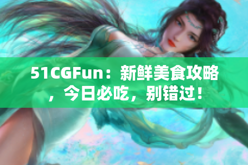 51CGFun：新鮮美食攻略，今日必吃，別錯(cuò)過！