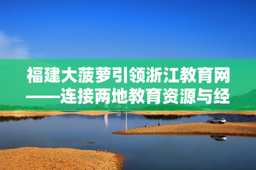 福建大菠蘿引領(lǐng)浙江教育網(wǎng)——連接兩地教育資源與經(jīng)驗分享