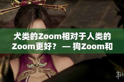 犬類的Zoom相對于人類的Zoom更好？ — 狗Zoom和人類Zoom哪個好