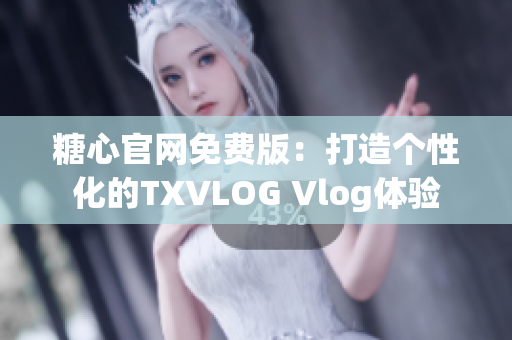 糖心官網(wǎng)免費(fèi)版：打造個(gè)性化的TXVLOG Vlog體驗(yàn)