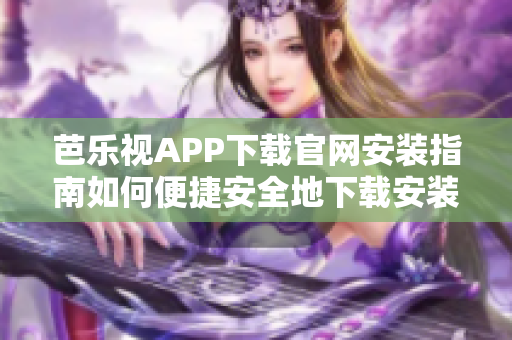 芭樂視APP下載官網(wǎng)安裝指南如何便捷安全地下載安裝芭樂視APP