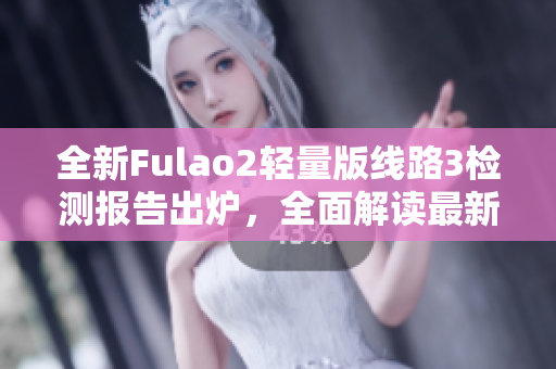 全新Fulao2輕量版線路3檢測報告出爐，全面解讀最新檢測數(shù)據(jù)