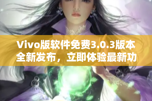 Vivo版軟件免費3.0.3版本全新發(fā)布，立即體驗最新功能