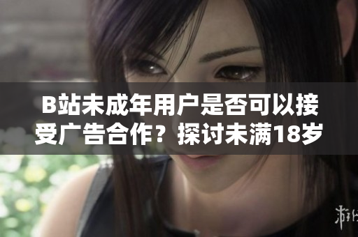 B站未成年用戶是否可以接受廣告合作？探討未滿18歲用戶在B站接受廣告是否符合規(guī)定