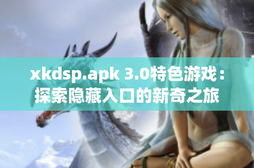 xkdsp.apk 3.0特色游戲：探索隱藏入口的新奇之旅