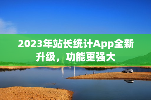 2023年站長(zhǎng)統(tǒng)計(jì)App全新升級(jí)，功能更強(qiáng)大