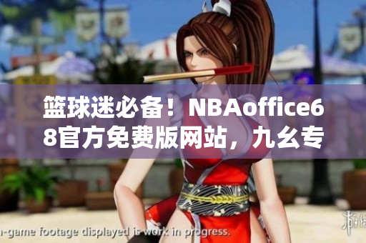 籃球迷必備！NBAoffice68官方免費(fèi)版網(wǎng)站，九幺專業(yè)解說全球頂級籃球賽事