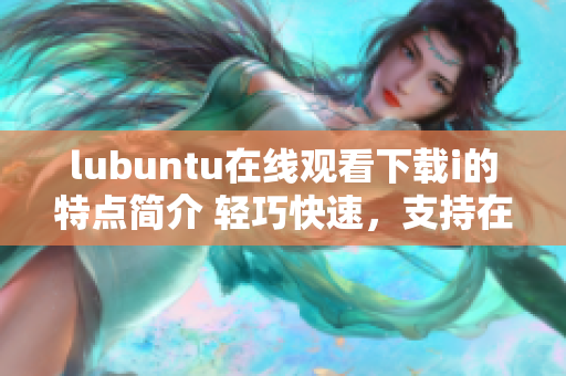 lubuntu在線(xiàn)觀(guān)看下載i的特點(diǎn)簡(jiǎn)介 輕巧快速，支持在線(xiàn)觀(guān)看和下載