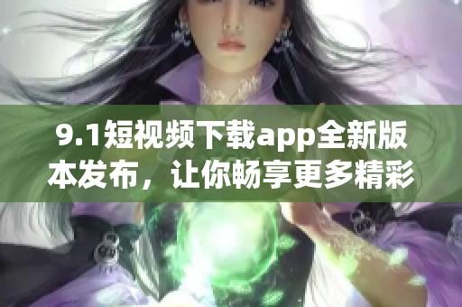 9.1短視頻下載app全新版本發(fā)布，讓你暢享更多精彩內(nèi)容