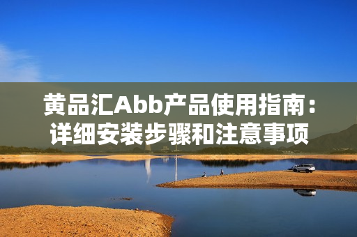 黃品匯Abb產(chǎn)品使用指南：詳細(xì)安裝步驟和注意事項