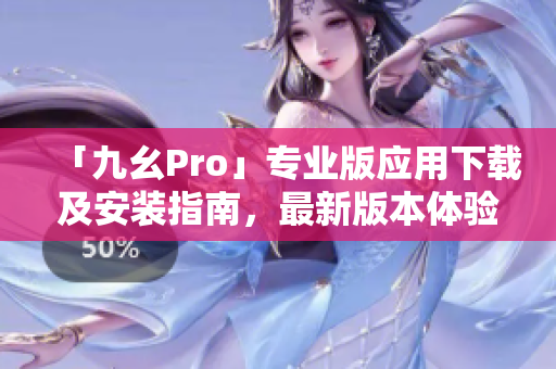 「九幺Pro」專業(yè)版應(yīng)用下載及安裝指南，最新版本體驗分享