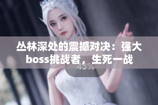 叢林深處的震撼對決：強大boss挑戰(zhàn)者，生死一戰(zhàn)