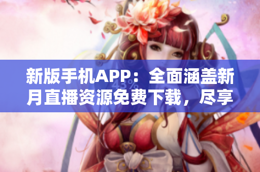 新版手機APP：全面涵蓋新月直播資源免費下載，盡享精彩直播內(nèi)容