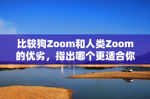 比較狗Zoom和人類(lèi)Zoom的優(yōu)劣，指出哪個(gè)更適合你