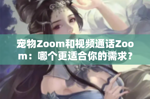 寵物Zoom和視頻通話Zoom：哪個更適合你的需求？