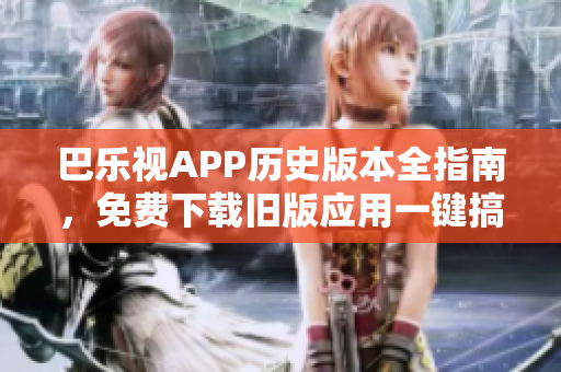 巴樂視APP歷史版本全指南，免費下載舊版應(yīng)用一鍵搞定