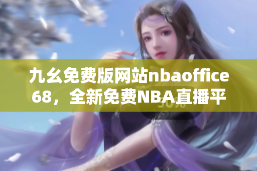 九幺免費版網(wǎng)站nbaoffice68，全新免費NBA直播平臺震撼上線