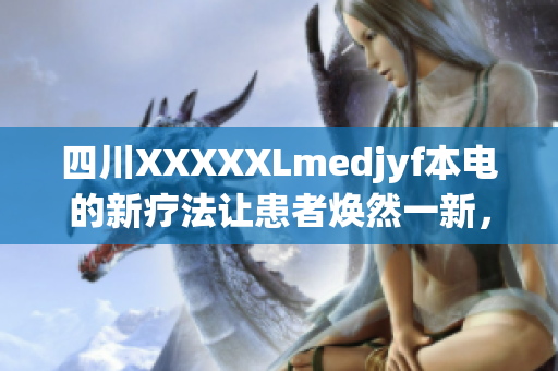 四川XXXXXLmedjyf本電的新療法讓患者煥然一新，掀起健康新風潮