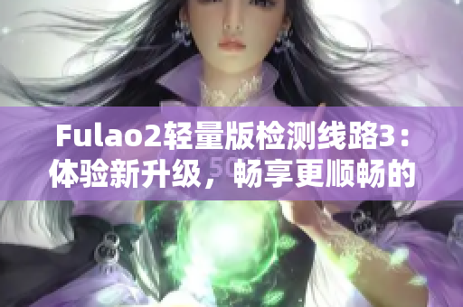 Fulao2輕量版檢測線路3：體驗新升級，暢享更順暢的網(wǎng)絡連接